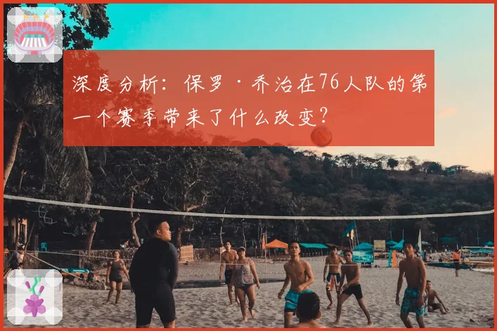 深度分析：保罗·乔治在76人队的第一个赛季带来了什么改变？