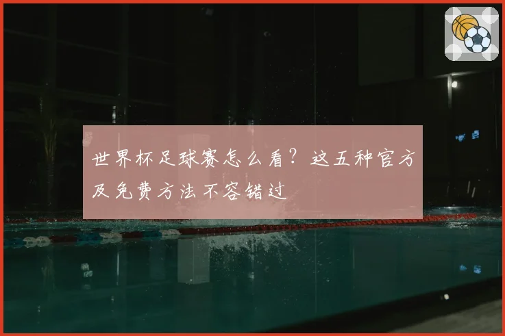 世界杯足球赛怎么看?这五种官方及免费方法不容错过