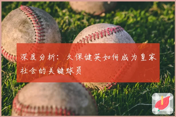 深度分析：久保健英如何成为皇家社会的关键球员