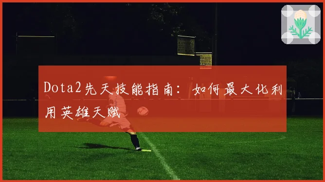 Dota2先天技能指南:如何最大化利用英雄天赋