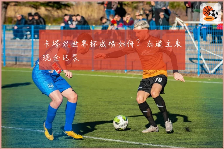 卡塔尔世界杯成绩如何?东道主表现全记录