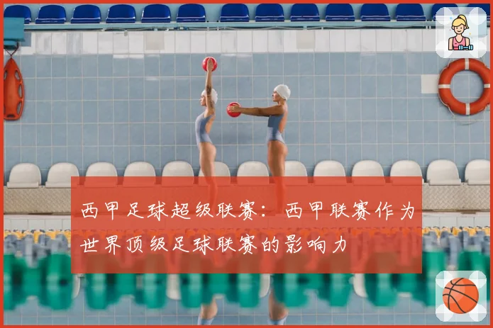 西甲足球超级联赛：西甲联赛作为世界顶级足球联赛的影响力