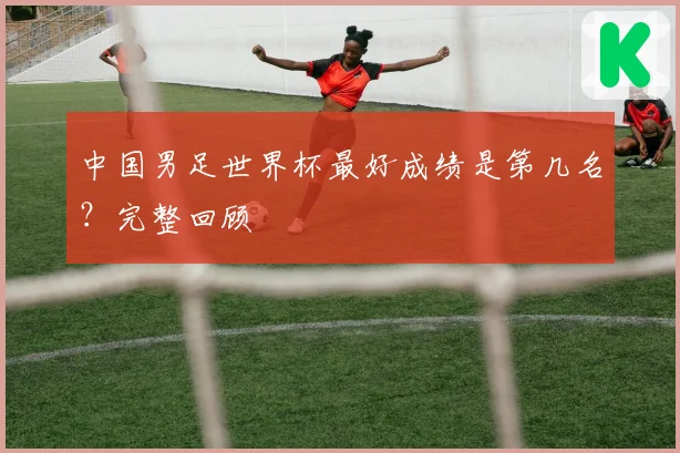 中国男足世界杯最好成绩是第几名？完整回顾